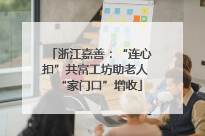 浙江嘉善：“连心扣”共富工坊助老人“家门口”增收