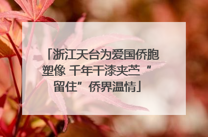 浙江天台为爱国侨胞塑像 千年干漆夹苎“留住”侨界温情