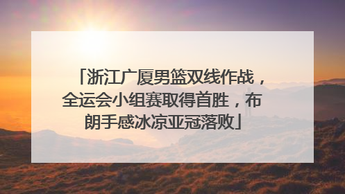 浙江广厦男篮双线作战，全运会小组赛取得首胜，布朗手感冰凉亚冠落败