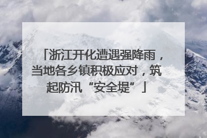 浙江开化遭遇强降雨，当地各乡镇积极应对，筑起防汛“安全堤”