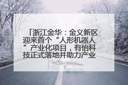 浙江金华：金义新区迎来首个“人形机器人”产业化项目，有怡科技正式落地并助力产业“加速度”