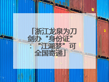 浙江龙泉为刀剑办“身份证”：“江湖梦”可全国寄递
