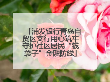 浦发银行青岛自贸区支行用心筑牢守护社区居民“钱袋子”金融防线