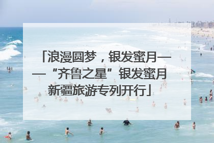 浪漫圆梦，银发蜜月——“齐鲁之星”银发蜜月新疆旅游专列开行