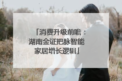 消费升级前瞻：湖南金证把脉智能家居增长逻辑