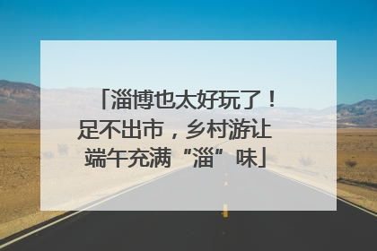 淄博也太好玩了！足不出市，乡村游让端午充满“淄”味