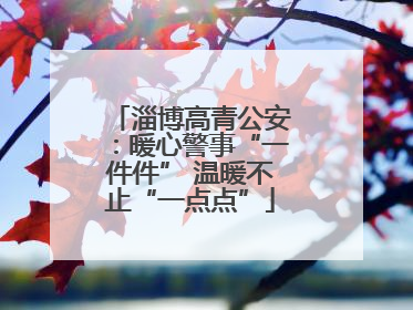淄博高青公安：暖心警事“一件件” 温暖不止“一点点”