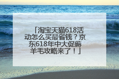 淘宝天猫618活动怎么买最省钱？京东618年中大促薅羊毛攻略来了！