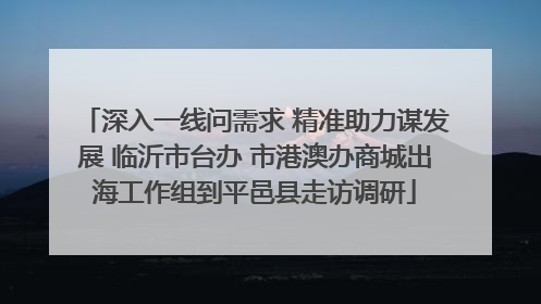 深入一线问需求 精准助力谋发展 临沂市台办 市港澳办商城出海工作组到平邑县走访调研