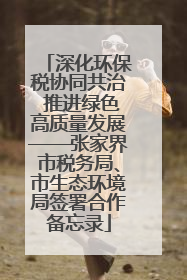 深化环保税协同共治 推进绿色高质量发展——张家界市税务局、市生态环境局签署合作备忘录