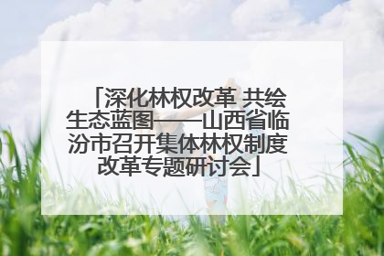 深化林权改革 共绘生态蓝图——山西省临汾市召开集体林权制度改革专题研讨会