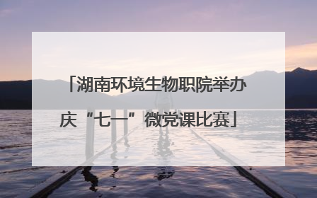 湖南环境生物职院举办庆“七一”微党课比赛