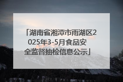 湖南省湘潭市雨湖区2025年3-5月食品安全监督抽检信息公示