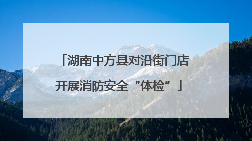 湖南中方县对沿街门店开展消防安全“体检”