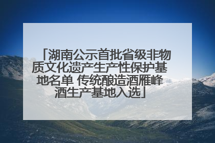 湖南公示首批省级非物质文化遗产生产性保护基地名单 传统酿造酒雁峰酒生产基地入选