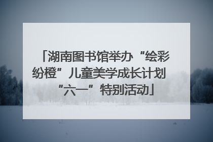 湖南图书馆举办“绘彩纷橙”儿童美学成长计划“六一”特别活动