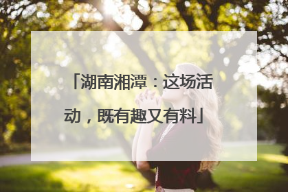 湖南湘潭：这场活动，既有趣又有料