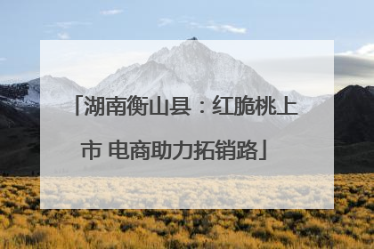 湖南衡山县：红脆桃上市 电商助力拓销路