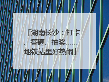 湖南长沙：打卡、答题、抽奖……地铁站里好热闹