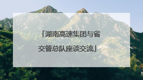 湖南高速集团与省交管总队座谈交流
