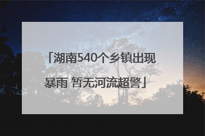 湖南540个乡镇出现暴雨 暂无河流超警