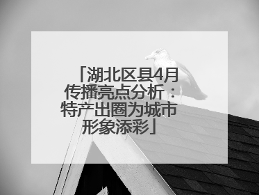 湖北区县4月传播亮点分析：特产出圈为城市形象添彩