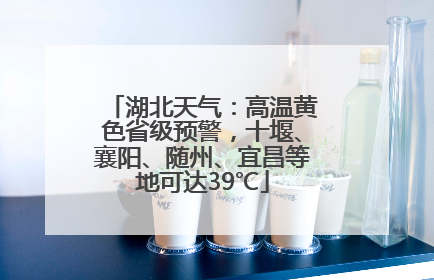 湖北天气：高温黄色省级预警，十堰、襄阳、随州、宜昌等地可达39℃