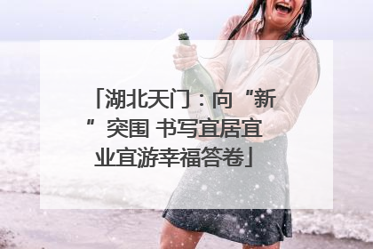 湖北天门：向“新”突围 书写宜居宜业宜游幸福答卷