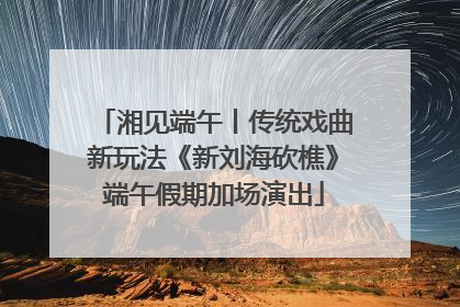 湘见端午丨传统戏曲新玩法《新刘海砍樵》端午假期加场演出
