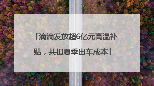 滴滴发放超6亿元高温补贴，共担夏季出车成本