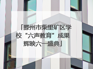 滕州市柴里矿区学校“六声教育”成果辉映六一盛典