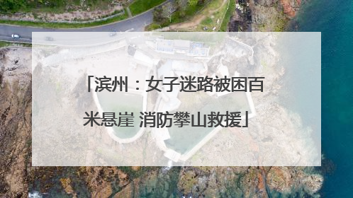 滨州：女子迷路被困百米悬崖 消防攀山救援