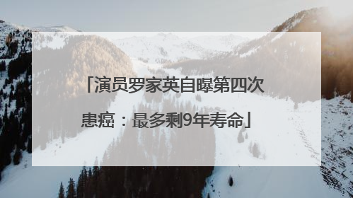 演员罗家英自曝第四次患癌：最多剩9年寿命