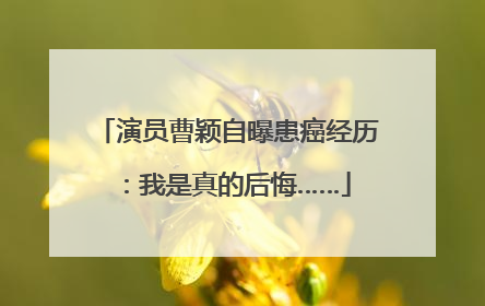 演员曹颖自曝患癌经历：我是真的后悔……