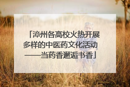 漳州各高校火热开展多样的中医药文化活动——当药香邂逅书香