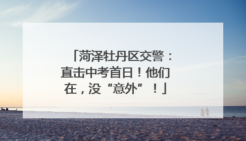菏泽牡丹区交警：直击中考首日！他们在，没“意外”！
