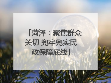 菏泽：聚焦群众关切 兜牢兜实民政保障底线