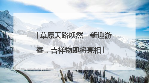 草原天路焕然一新迎游客，吉祥物即将亮相