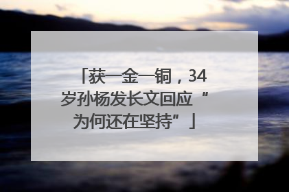 获一金一铜，34岁孙杨发长文回应“为何还在坚持”