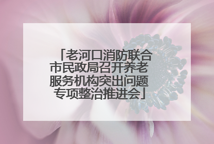 老河口消防联合市民政局召开养老服务机构突出问题专项整治推进会