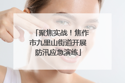 聚焦实战！焦作市九里山街道开展防汛应急演练