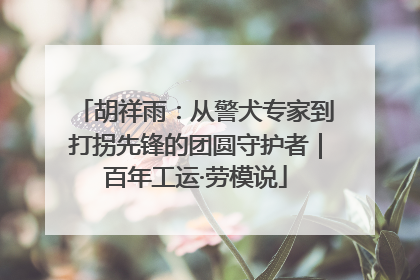 胡祥雨：从警犬专家到打拐先锋的团圆守护者｜百年工运·劳模说