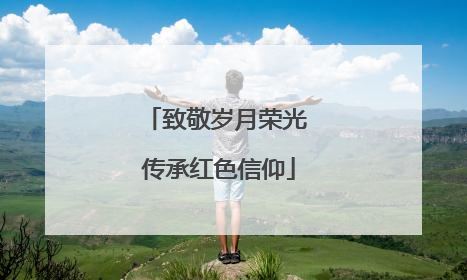 致敬岁月荣光 传承红色信仰