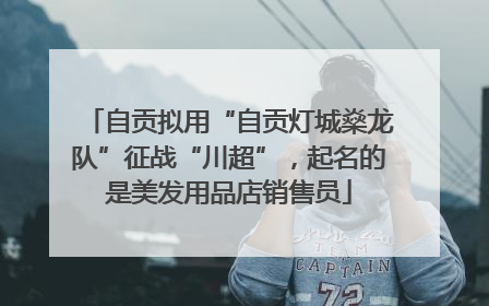 自贡拟用“自贡灯城燊龙队”征战“川超”，起名的是美发用品店销售员