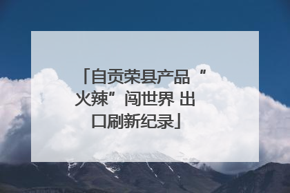 自贡荣县产品“火辣”闯世界 出口刷新纪录