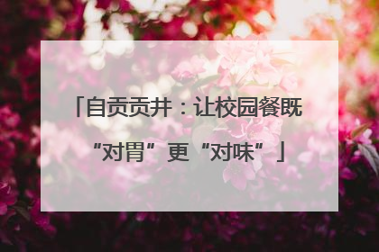 自贡贡井：让校园餐既“对胃”更“对味”