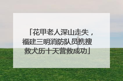 花甲老人深山走失，福建三明消防队员携搜救犬历十天营救成功