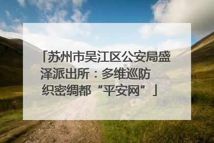 苏州市吴江区公安局盛泽派出所：多维巡防  织密绸都“平安网”