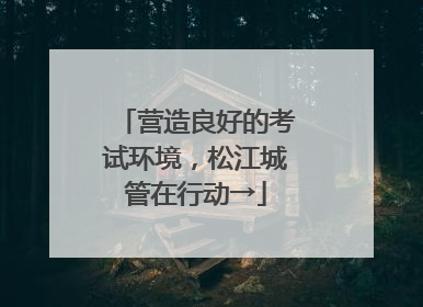 营造良好的考试环境，松江城管在行动→