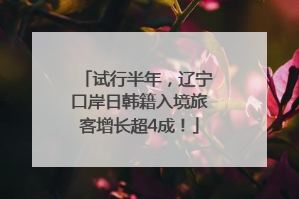 试行半年，辽宁口岸日韩籍入境旅客增长超4成！